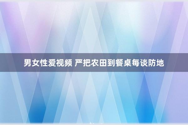 男女性爱视频 严把农田到餐桌每谈防地