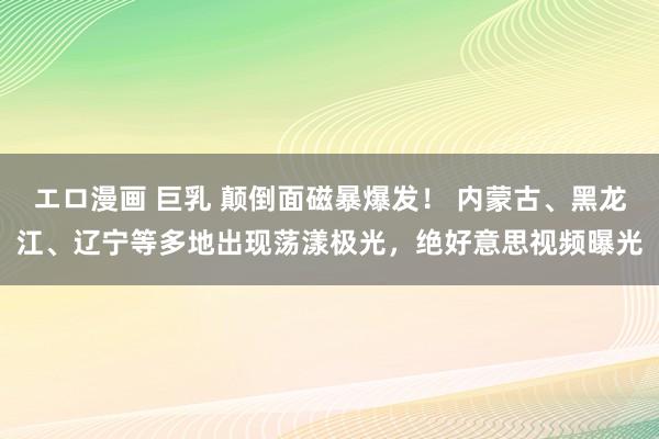 エロ漫画 巨乳 颠倒面磁暴爆发！ 内蒙古、黑龙江、辽宁等多地出现荡漾极光，绝好意思视频曝光