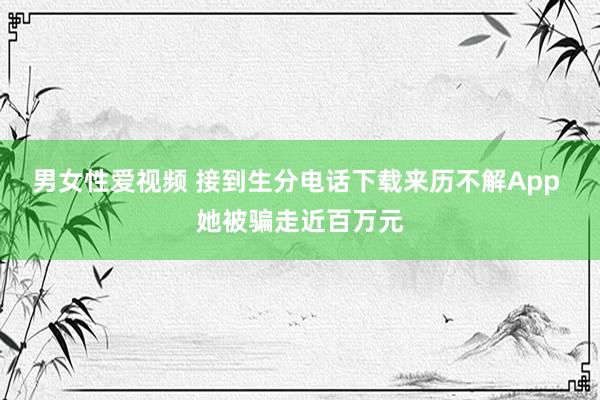 男女性爱视频 接到生分电话下载来历不解App 她被骗走近百万元