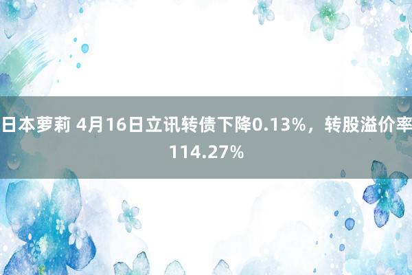 日本萝莉 4月16日立讯转债下降0.13%，转股溢价率114.27%
