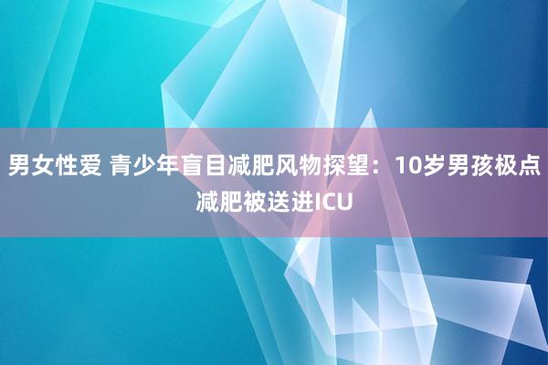 男女性爱 青少年盲目减肥风物探望：10岁男孩极点减肥被送进ICU