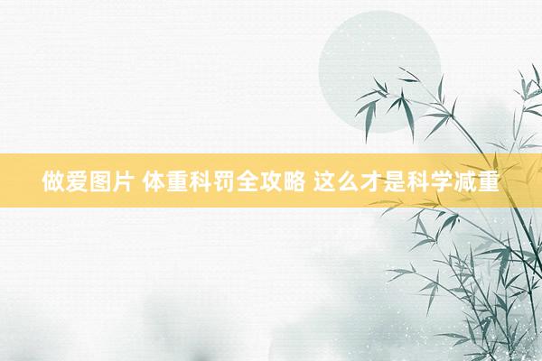 做爱图片 体重科罚全攻略 这么才是科学减重