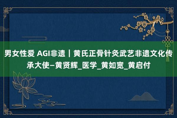 男女性爱 AGI非遗｜黄氏正骨针灸武艺非遗文化传承大使—黄贤辉_医学_黄如宽_黄启付