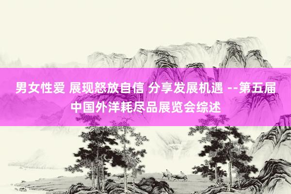男女性爱 展现怒放自信 分享发展机遇 --第五届中国外洋耗尽品展览会综述