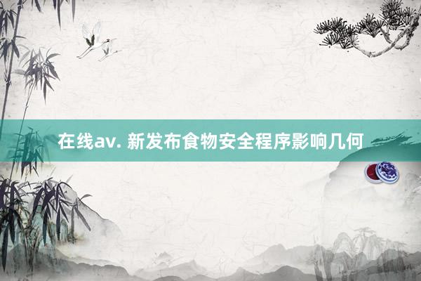 在线av. 新发布食物安全程序影响几何