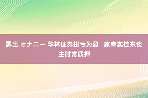 露出 オナニー 华林证券扭亏为盈   家眷实控东谈主时常质押