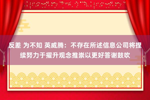 反差 为不知 英威腾：不存在所述信息公司将捏续努力于擢升观念推崇以更好答谢鼓吹