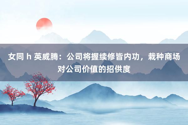女同 h 英威腾：公司将握续修皆内功，栽种商场对公司价值的招供度