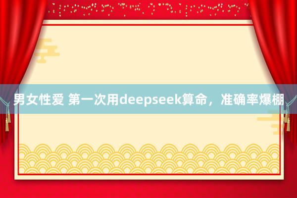 男女性爱 第一次用deepseek算命，准确率爆棚
