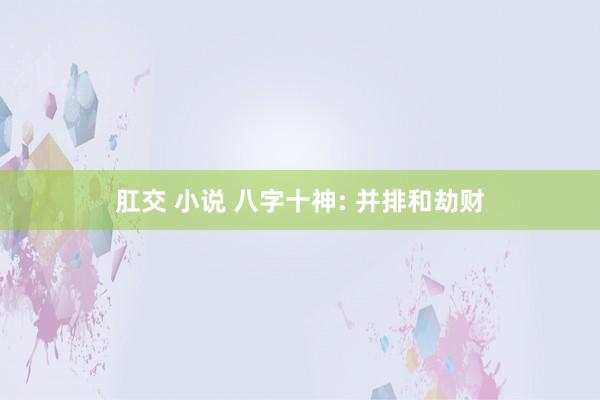 肛交 小说 八字十神: 并排和劫财