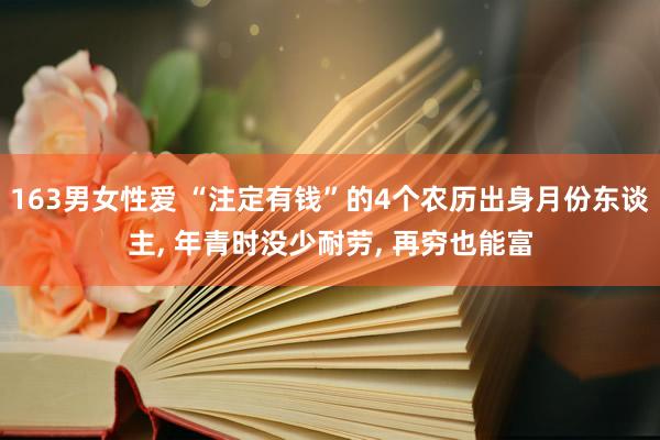 163男女性爱 “注定有钱”的4个农历出身月份东谈主， 年青时没少耐劳， 再穷也能富
