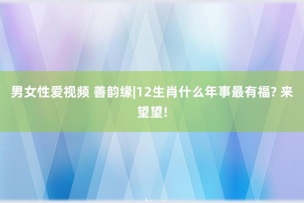 男女性爱视频 善韵缘|12生肖什么年事最有福? 来望望!