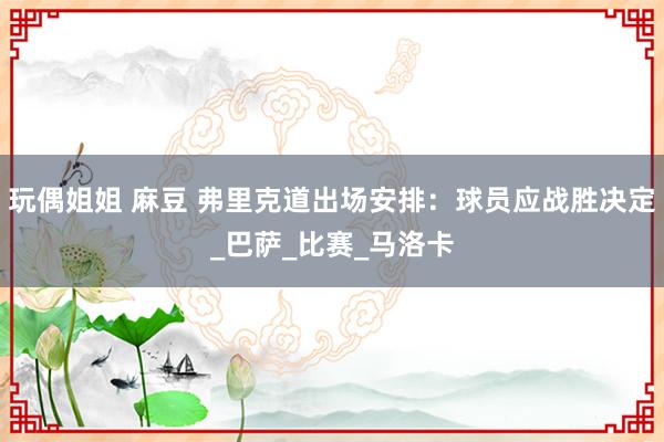 玩偶姐姐 麻豆 弗里克道出场安排：球员应战胜决定_巴萨_比赛_马洛卡