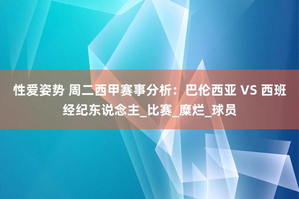 性爱姿势 周二西甲赛事分析：巴伦西亚 VS 西班经纪东说念主_比赛_糜烂_球员