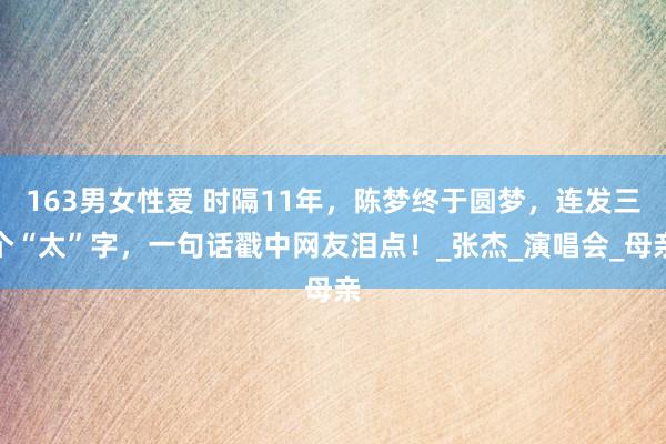 163男女性爱 时隔11年，陈梦终于圆梦，连发三个“太”字，一句话戳中网友泪点！_张杰_演唱会_母亲