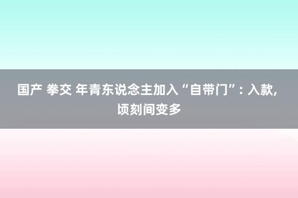 国产 拳交 年青东说念主加入“自带门”: 入款， 顷刻间变多