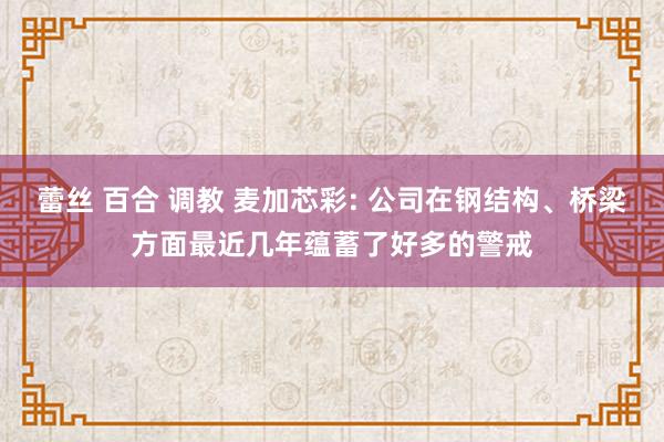 蕾丝 百合 调教 麦加芯彩: 公司在钢结构、桥梁方面最近几年蕴蓄了好多的警戒