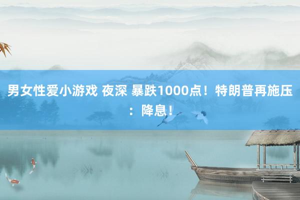 男女性爱小游戏 夜深 暴跌1000点！特朗普再施压：降息！