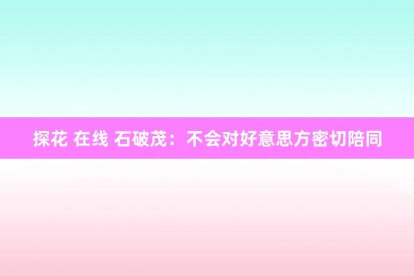 探花 在线 石破茂：不会对好意思方密切陪同