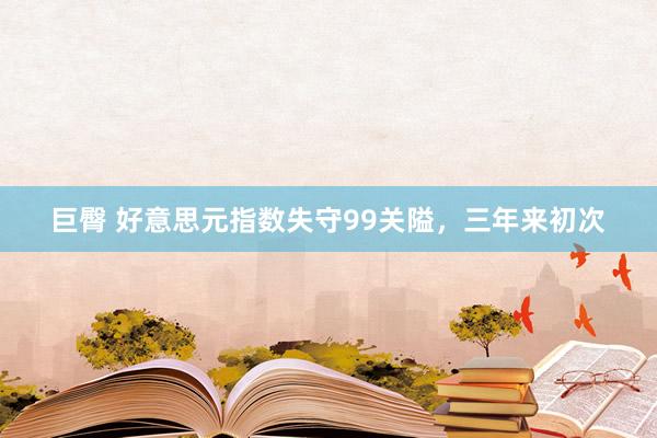 巨臀 好意思元指数失守99关隘，三年来初次