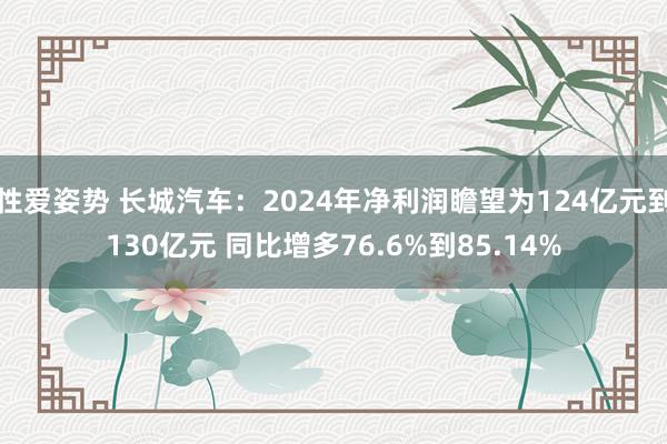 性爱姿势 长城汽车：2024年净利润瞻望为124亿元到130亿元 同比增多76.6%到85.14%