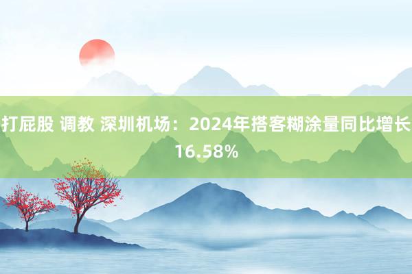 打屁股 调教 深圳机场：2024年搭客糊涂量同比增长16.58%