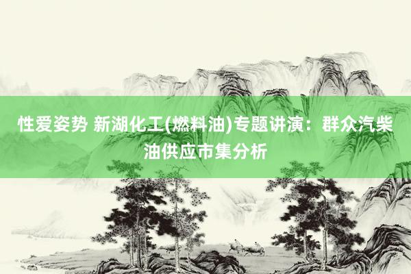 性爱姿势 新湖化工(燃料油)专题讲演：群众汽柴油供应市集分析
