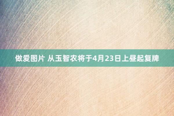 做爱图片 从玉智农将于4月23日上昼起复牌