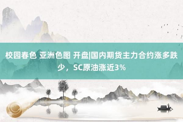 校园春色 亚洲色图 开盘|国内期货主力合约涨多跌少，SC原油涨近3%