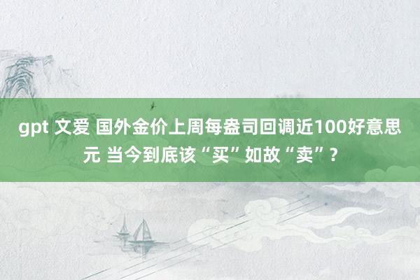gpt 文爱 国外金价上周每盎司回调近100好意思元 当今到底该“买”如故“卖”？