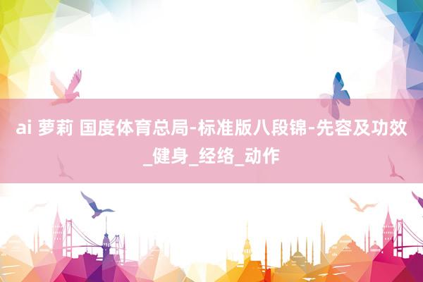 ai 萝莉 国度体育总局-标准版八段锦-先容及功效_健身_经络_动作