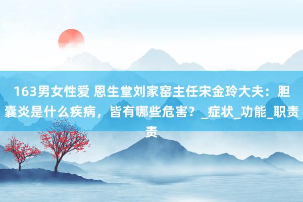 163男女性爱 恩生堂刘家窑主任宋金玲大夫：胆囊炎是什么疾病，皆有哪些危害？_症状_功能_职责