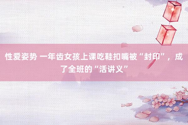 性爱姿势 一年齿女孩上课吃鞋扣嘴被“封印”，成了全班的“活讲义”