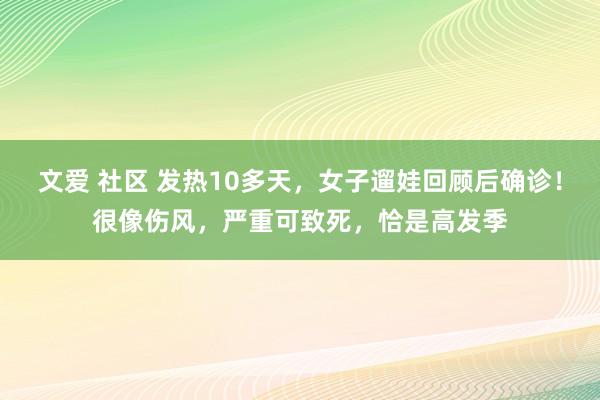 文爱 社区 发热10多天，女子遛娃回顾后确诊！很像伤风，严重可致死，恰是高发季