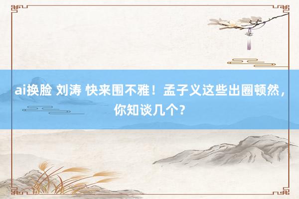 ai换脸 刘涛 快来围不雅！孟子义这些出圈顿然，你知谈几个？