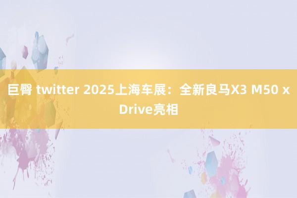 巨臀 twitter 2025上海车展：全新良马X3 M50 xDrive亮相