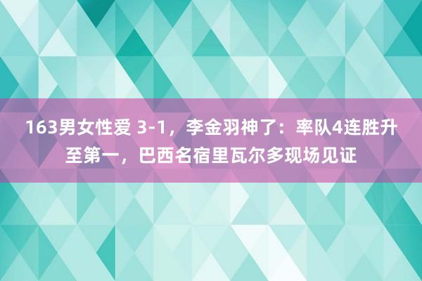 163男女性爱 3-1，李金羽神了：率队4连胜升至第一，巴西名宿里瓦尔多现场见证