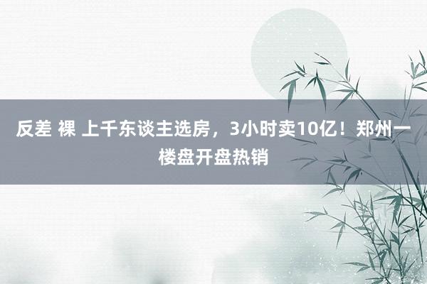 反差 裸 上千东谈主选房，3小时卖10亿！郑州一楼盘开盘热销