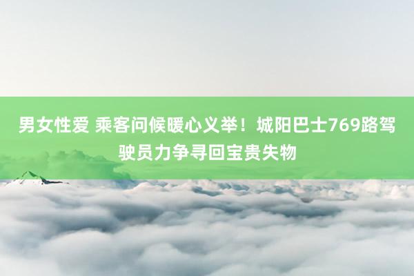 男女性爱 乘客问候暖心义举！城阳巴士769路驾驶员力争寻回宝贵失物