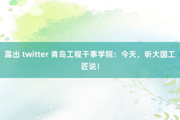 露出 twitter 青岛工程干事学院：今天，听大国工匠说！