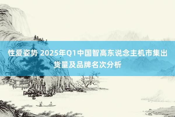 性爱姿势 2025年Q1中国智高东说念主机市集出货量及品牌名次分析