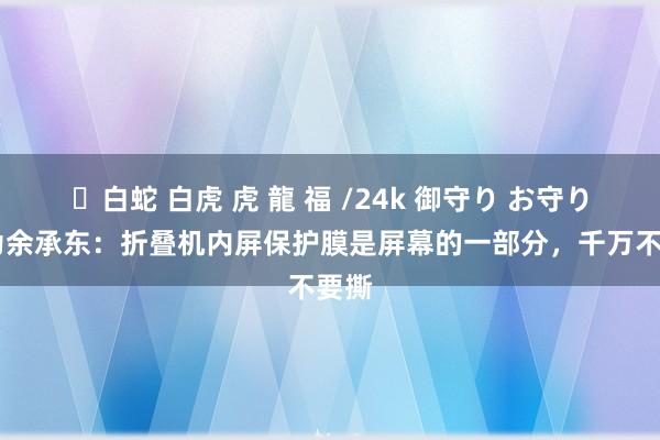 ✨白蛇 白虎 虎 龍 福 /24k 御守り お守り 华为余承东：折叠机内屏保护膜是屏幕的一部分，千万不要撕
