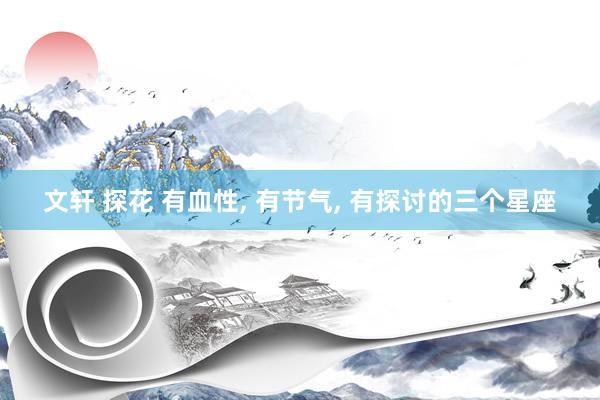文轩 探花 有血性， 有节气， 有探讨的三个星座