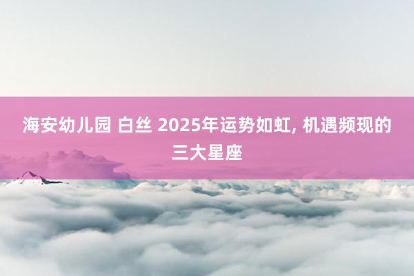 海安幼儿园 白丝 2025年运势如虹， 机遇频现的三大星座
