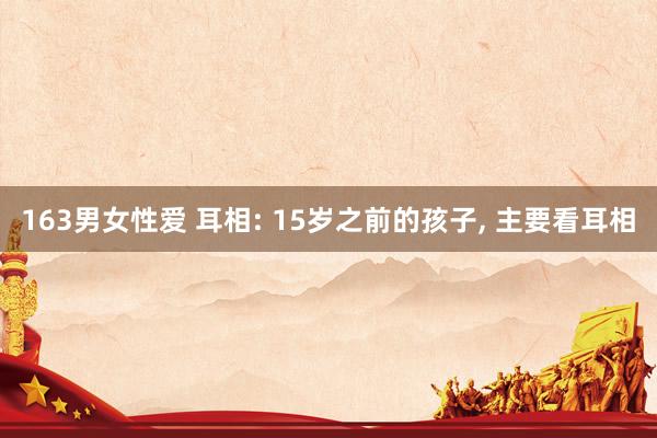 163男女性爱 耳相: 15岁之前的孩子， 主要看耳相