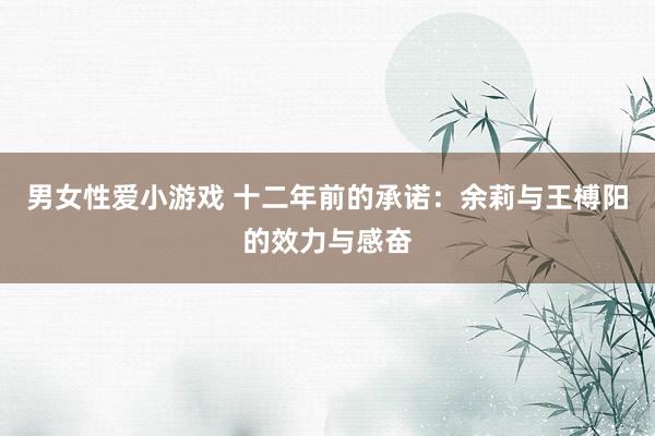 男女性爱小游戏 十二年前的承诺：余莉与王榑阳的效力与感奋