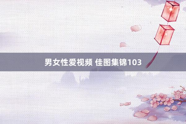 男女性爱视频 佳图集锦103