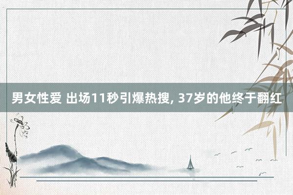 男女性爱 出场11秒引爆热搜， 37岁的他终于翻红