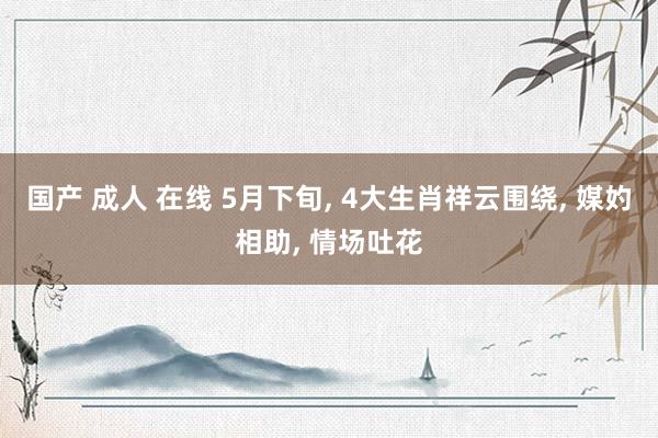 国产 成人 在线 5月下旬， 4大生肖祥云围绕， 媒妁相助， 情场吐花