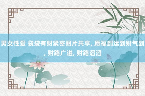 男女性爱 袋袋有财紧密图片共享， 愿福到运到财气到， 财路广进， 财路滔滔
